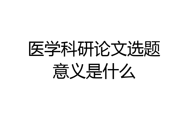 医学科研论文选题意义是什么