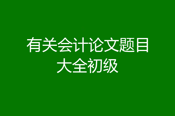 有关会计论文题目大全初级