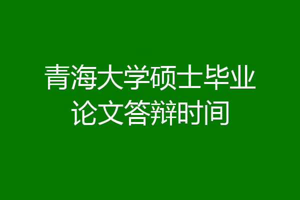 青海大学硕士毕业论文答辩时间