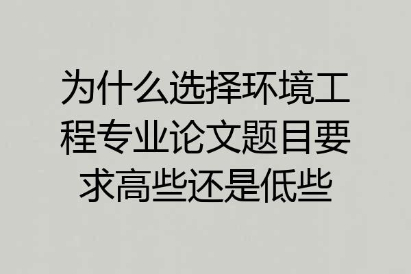 为什么选择环境工程专业论文题目要求高些还是低些
