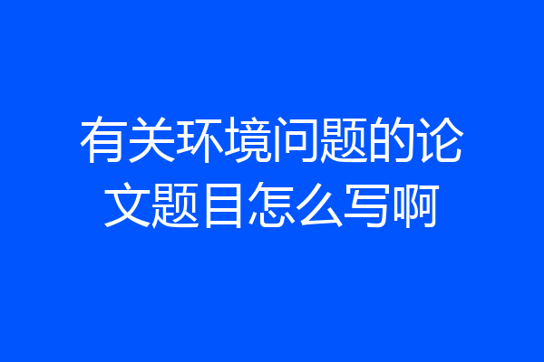 有关环境问题的论文题目怎么写啊