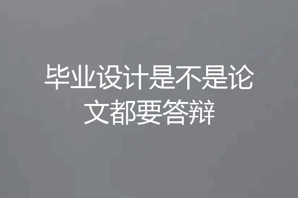毕业设计是不是论文都要答辩