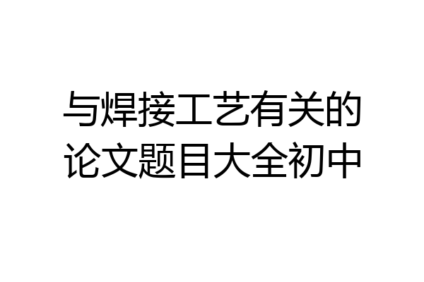 与焊接工艺有关的论文题目大全初中