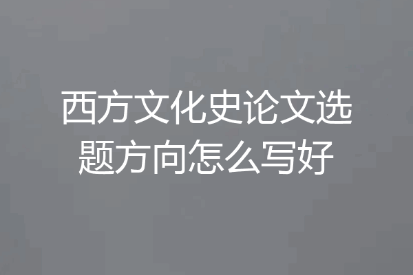 西方文化史论文选题方向怎么写好