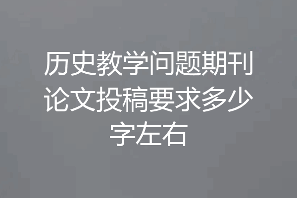 历史教学问题期刊论文投稿要求多少字左右