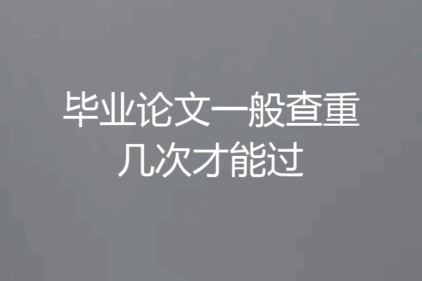 毕业论文一般查重几次才能过