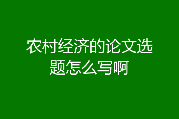 农村经济的论文选题怎么写啊
