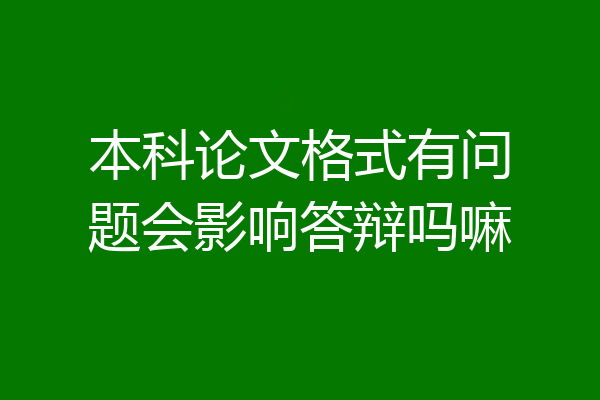 本科论文格式有问题会影响答辩吗嘛