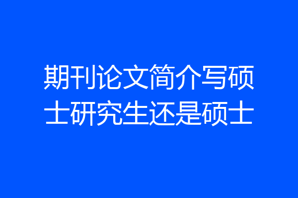 期刊论文简介写硕士研究生还是硕士