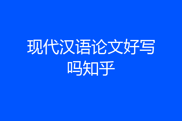 现代汉语论文好写吗知乎