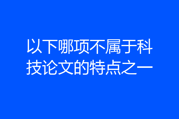 以下哪项不属于科技论文的特点之一