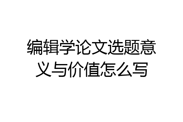 编辑学论文选题意义与价值怎么写