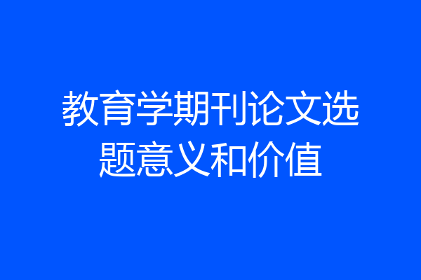 教育学期刊论文选题意义和价值