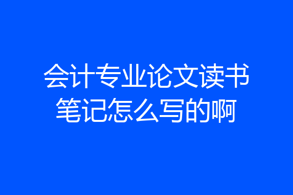 会计专业论文读书笔记怎么写的啊