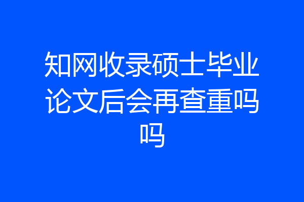 知网收录硕士毕业论文后会再查重吗吗
