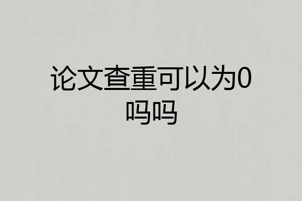论文查重可以为0吗吗