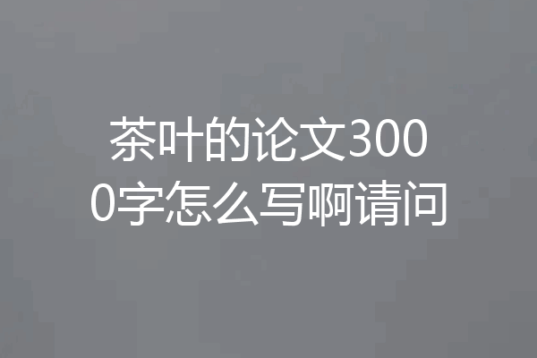 茶叶的论文3000字怎么写啊请问