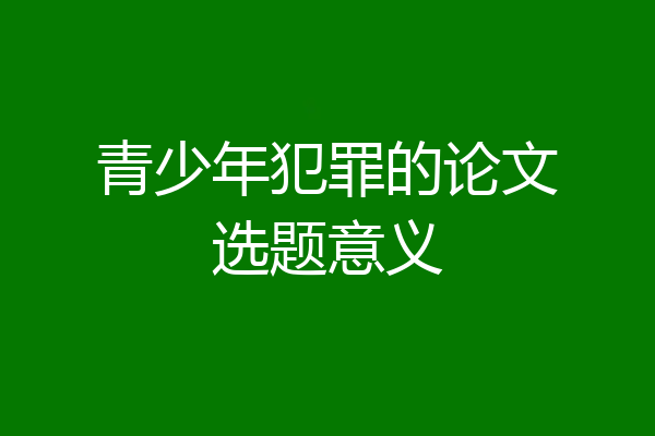 青少年犯罪的论文选题意义