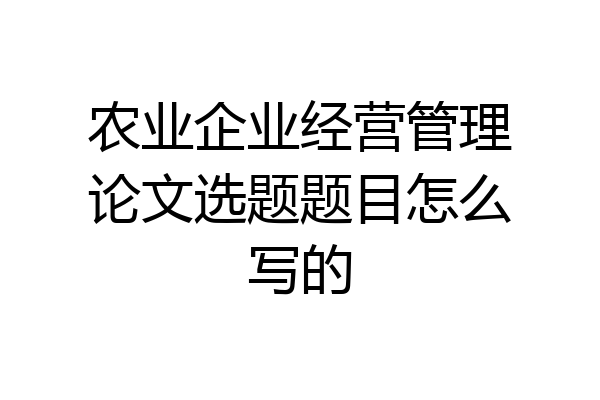 农业企业经营管理论文选题题目怎么写的