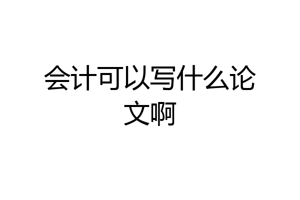 会计可以写什么论文啊