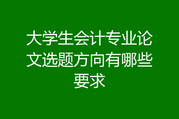 大学生会计专业论文选题方向有哪些要求