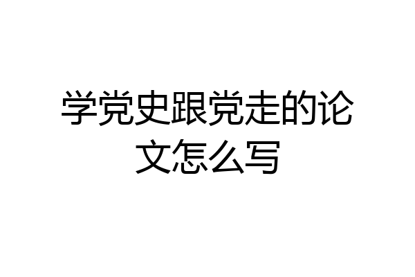 学党史跟党走的论文怎么写