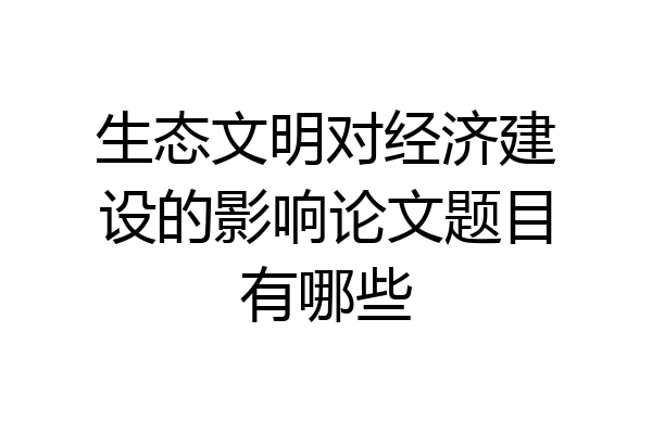 生态文明对经济建设的影响论文题目有哪些