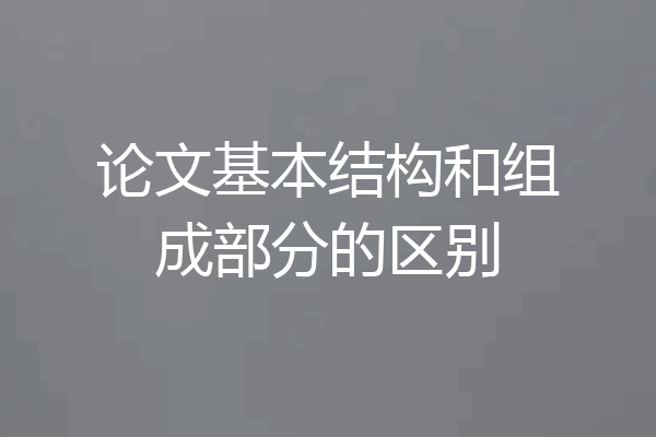 论文基本结构和组成部分的区别