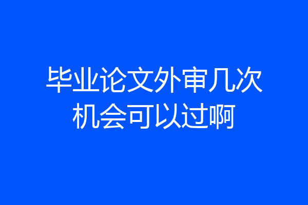 毕业论文外审几次机会可以过啊