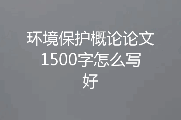 环境保护概论论文1500字怎么写好