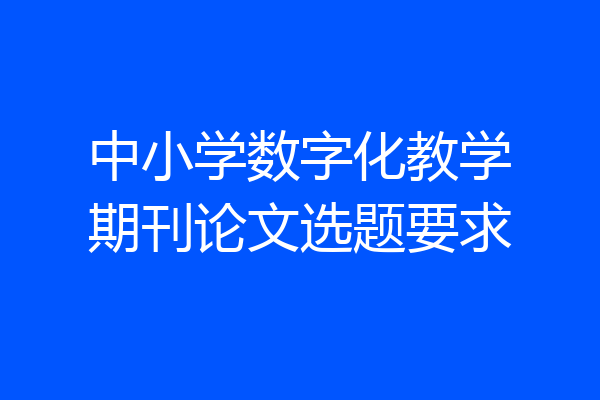 中小学数字化教学期刊论文选题要求