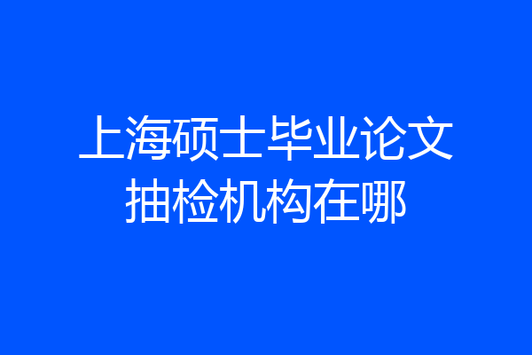 上海硕士毕业论文抽检机构在哪