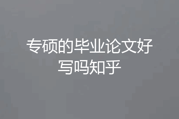 专硕的毕业论文好写吗知乎