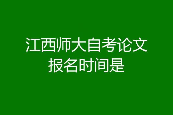 江西师大自考论文报名时间是