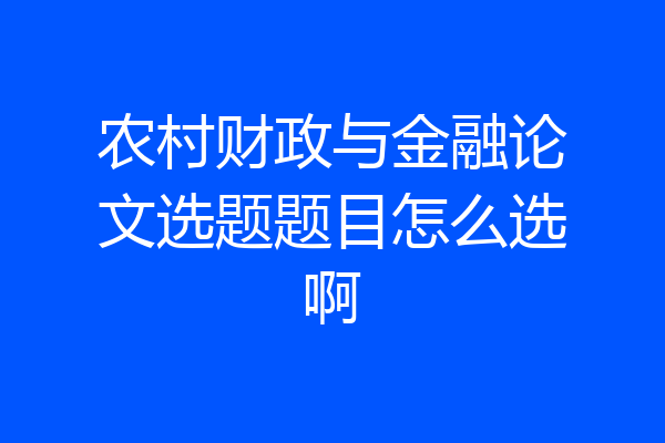 农村财政与金融论文选题题目怎么选啊
