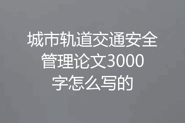 城市轨道交通安全管理论文3000字怎么写的
