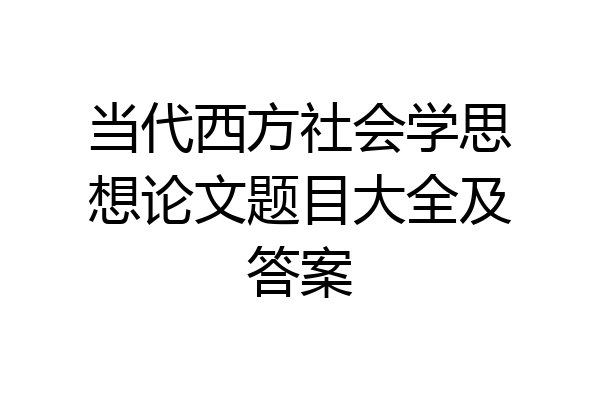 当代西方社会学思想论文题目大全及答案