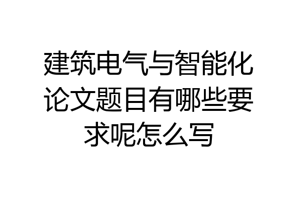建筑电气与智能化论文题目有哪些要求呢怎么写