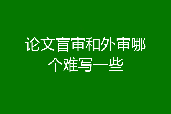 论文盲审和外审哪个难写一些