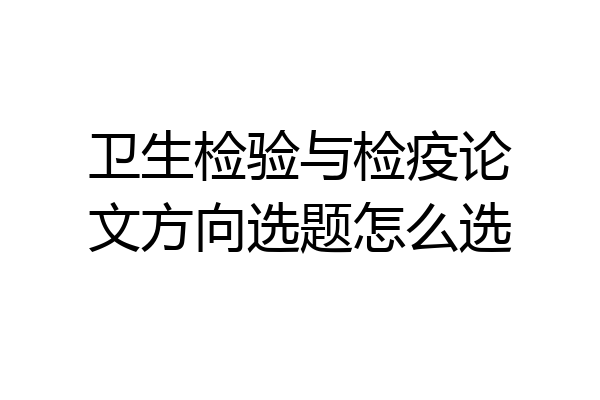 卫生检验与检疫论文方向选题怎么选