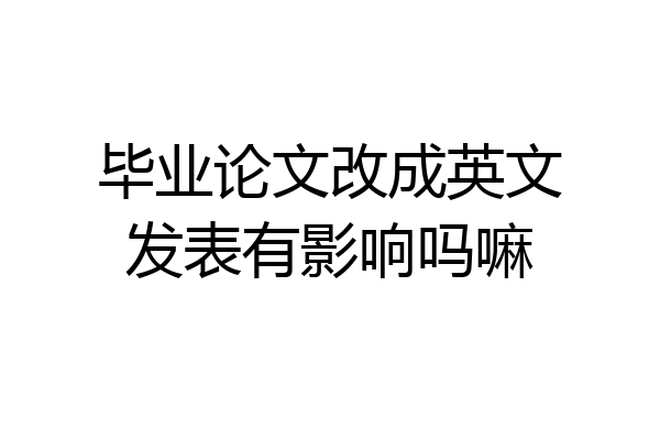 毕业论文改成英文发表有影响吗嘛