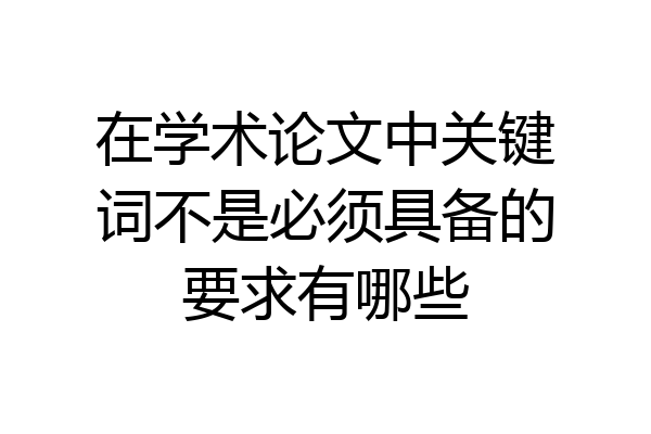 在学术论文中关键词不是必须具备的要求有哪些