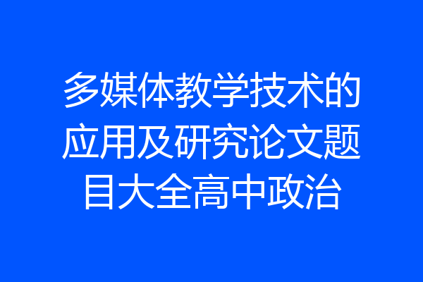 多媒体教学技术的应用及研究论文题目大全高中政治