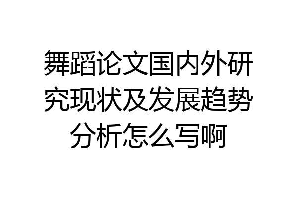 舞蹈论文国内外研究现状及发展趋势分析怎么写啊