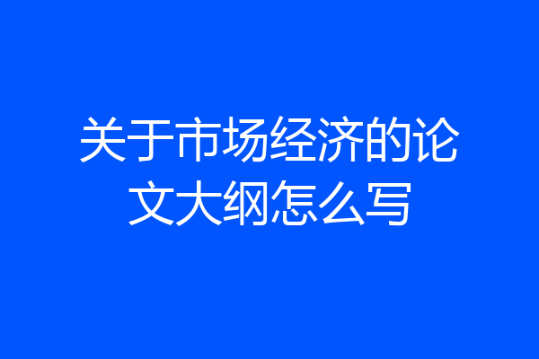 关于市场经济的论文大纲怎么写