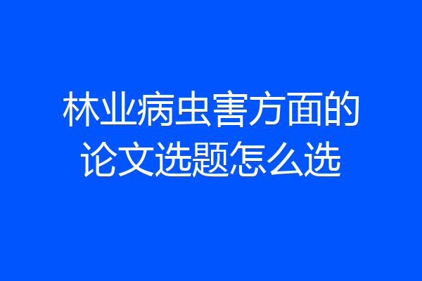 林业病虫害方面的论文选题怎么选
