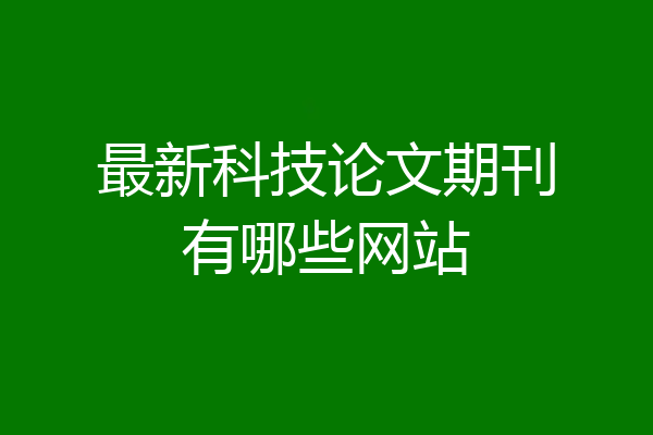 最新科技论文期刊有哪些网站