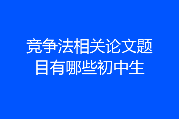 竞争法相关论文题目有哪些初中生