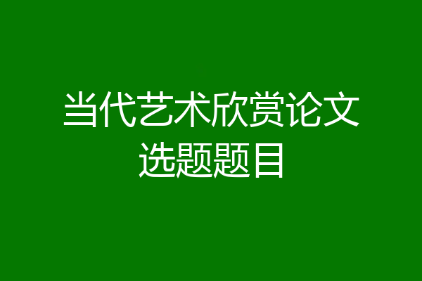 当代艺术欣赏论文选题题目