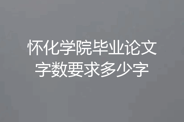 怀化学院毕业论文字数要求多少字